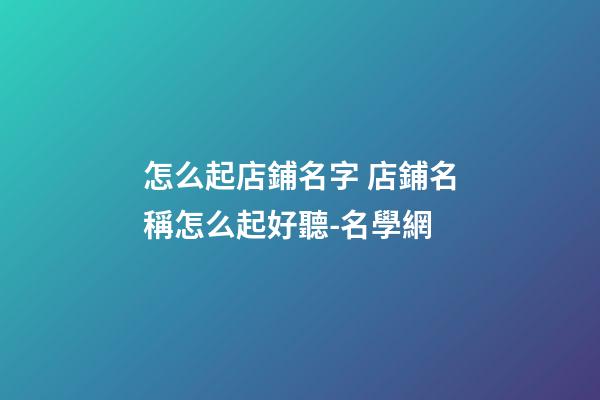 怎么起店鋪名字 店鋪名稱怎么起好聽-名學網-第1張-店鋪起名-玄機派